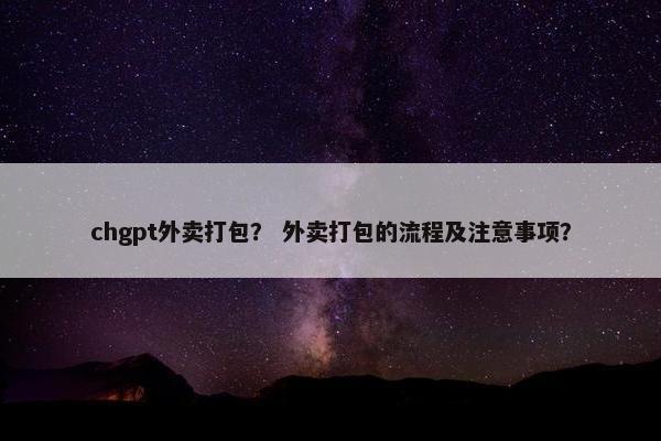 chgpt外卖打包？ 外卖打包的流程及注意事项？