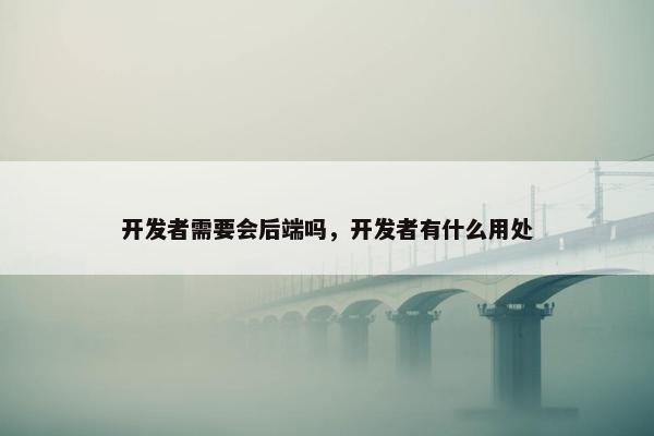 开发者需要会后端吗，开发者有什么用处