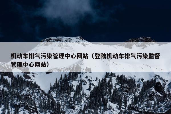 机动车排气污染管理中心网站（登陆机动车排气污染监督管理中心网站）