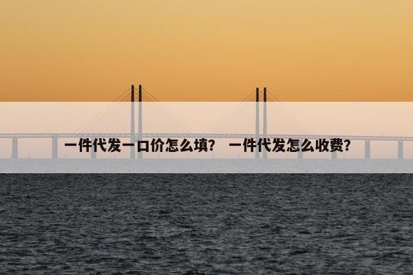 一件代发一口价怎么填？ 一件代发怎么收费？