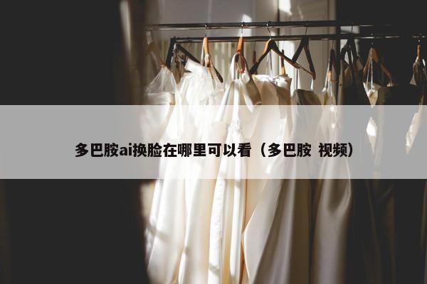 多巴胺ai换脸在哪里可以看（多巴胺 视频）