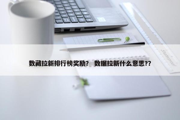 数藏拉新排行榜奖励？ 数据拉新什么意思?？