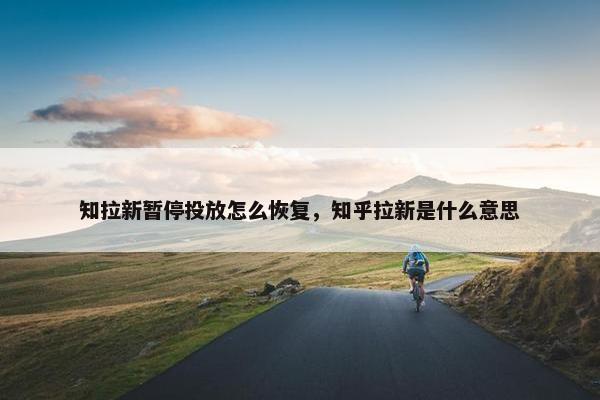 知拉新暂停投放怎么恢复，知乎拉新是什么意思