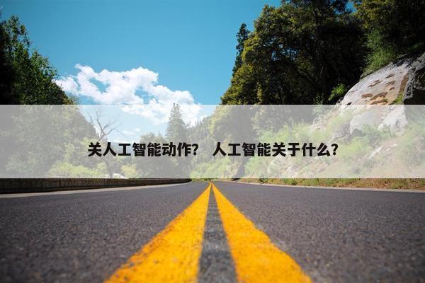 关人工智能动作？ 人工智能关于什么？