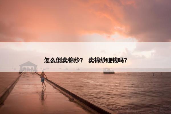 怎么倒卖棉纱？ 卖棉纱赚钱吗？