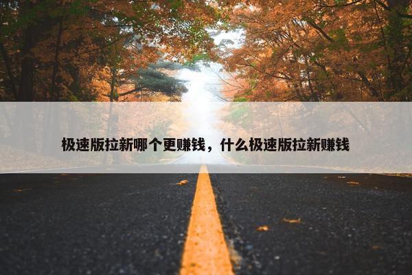 极速版拉新哪个更赚钱，什么极速版拉新赚钱