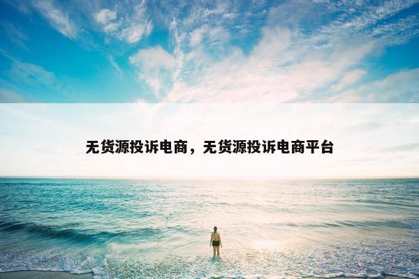 无货源投诉电商，无货源投诉电商平台
