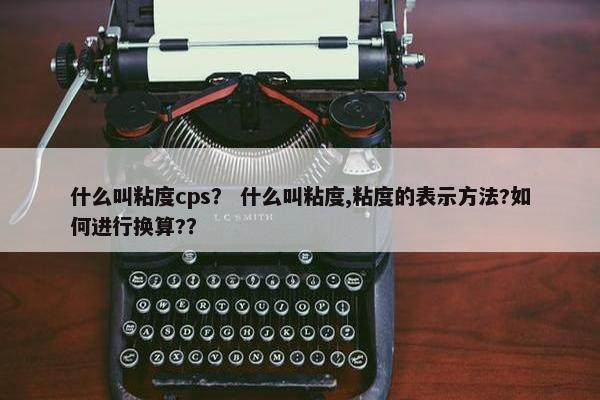 什么叫粘度cps？ 什么叫粘度,粘度的表示方法?如何进行换算?？