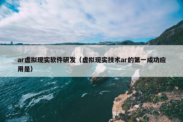 ar虚拟现实软件研发（虚拟现实技术ar的第一成功应用是）