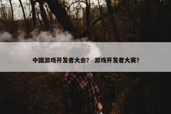 中国游戏开发者大会？ 游戏开发者大赛？
