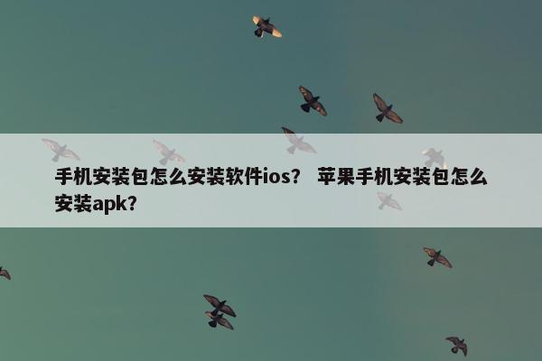 手机安装包怎么安装软件ios？ 苹果手机安装包怎么安装apk？