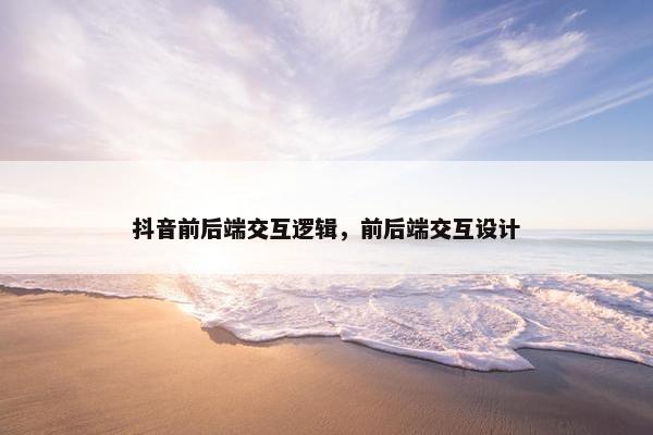 抖音前后端交互逻辑，前后端交互设计
