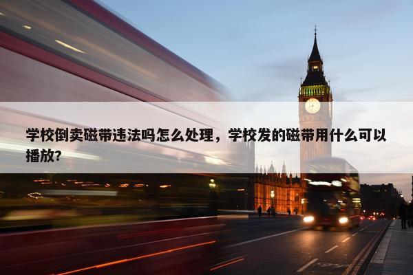 学校倒卖磁带违法吗怎么处理，学校发的磁带用什么可以播放?