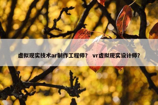 虚拟现实技术ar制作工程师？ vr虚拟现实设计师？
