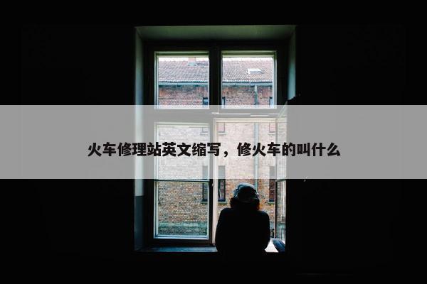火车修理站英文缩写，修火车的叫什么