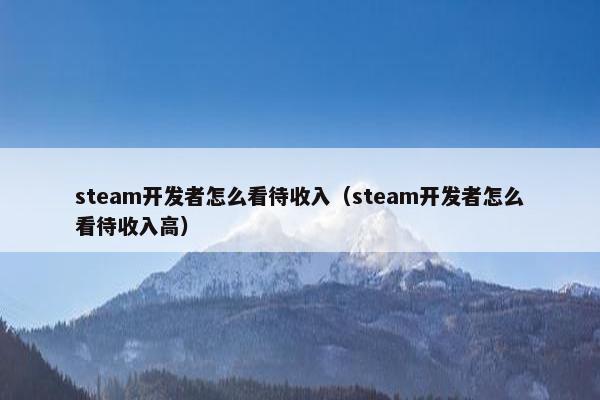 steam开发者怎么看待收入（steam开发者怎么看待收入高）