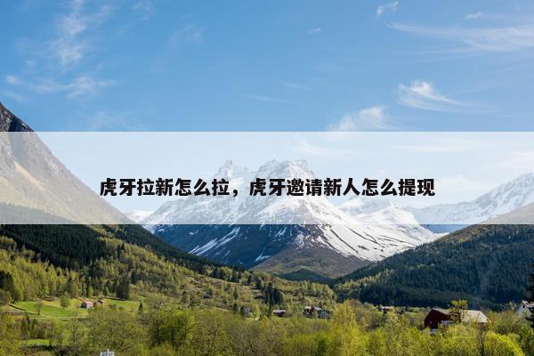 虎牙拉新怎么拉，虎牙邀请新人怎么提现