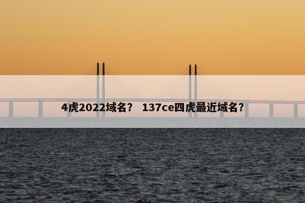 4虎2022域名？ 137ce四虎最近域名？