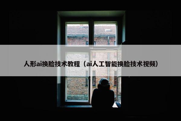 人形ai换脸技术教程（ai人工智能换脸技术视频）