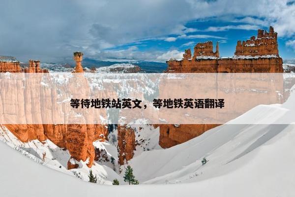 等待地铁站英文，等地铁英语翻译