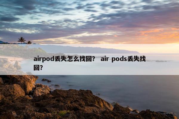 airpod丢失怎么找回？ air pods丢失找回？