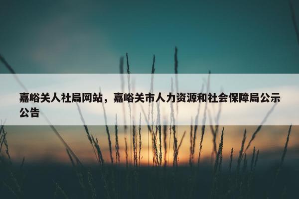嘉峪关人社局网站，嘉峪关市人力资源和社会保障局公示公告