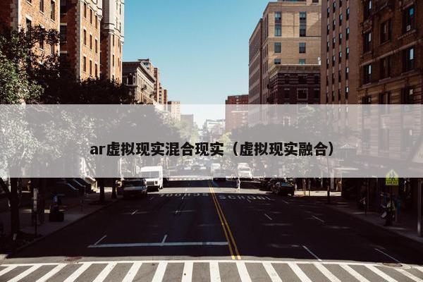 ar虚拟现实混合现实（虚拟现实融合）