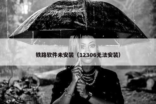 铁路软件未安装（12306无法安装）