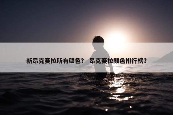 新昂克赛拉所有颜色？ 昂克赛拉颜色排行榜？