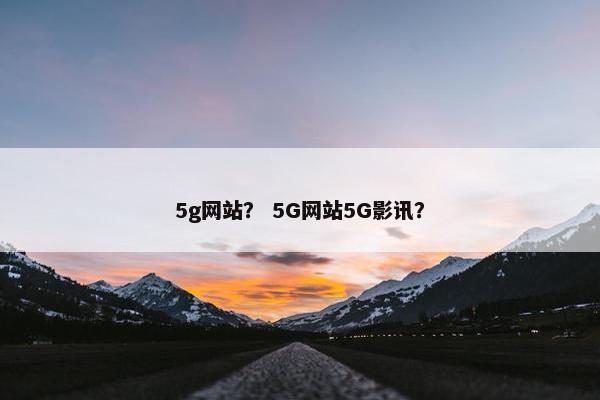 5g网站？ 5G网站5G影讯？