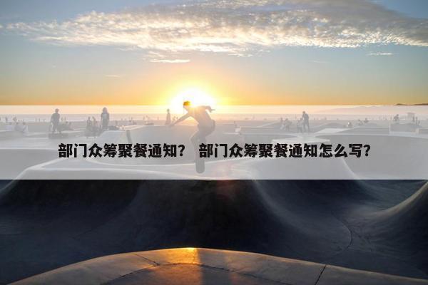 部门众筹聚餐通知？ 部门众筹聚餐通知怎么写？