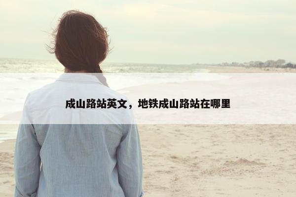 成山路站英文，地铁成山路站在哪里