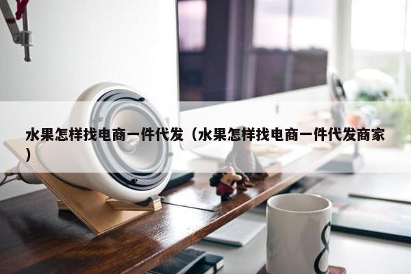 水果怎样找电商一件代发（水果怎样找电商一件代发商家）
