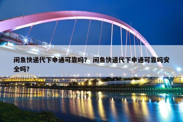 闲鱼快递代下申通可靠吗？ 闲鱼快递代下申通可靠吗安全吗？