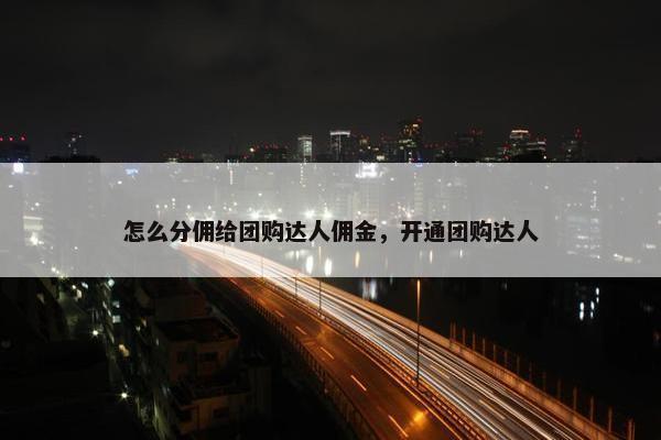 怎么分佣给团购达人佣金，开通团购达人