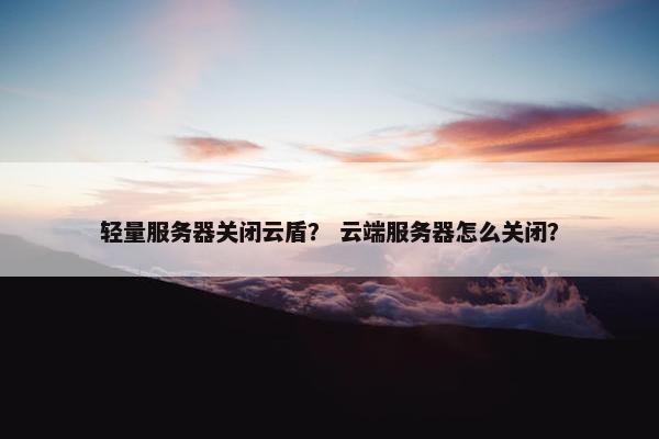 轻量服务器关闭云盾？ 云端服务器怎么关闭？