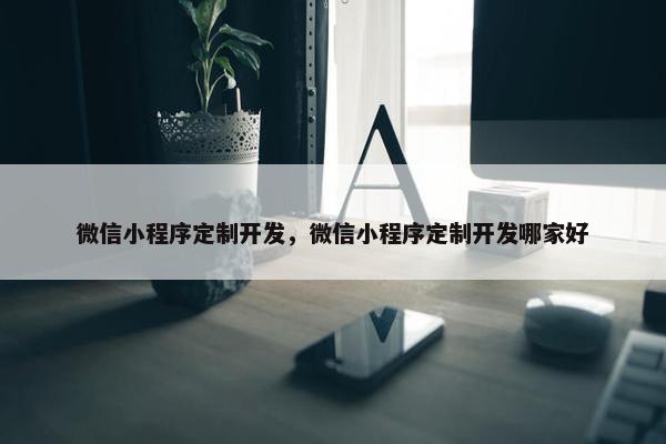 微信小程序定制开发，微信小程序定制开发哪家好