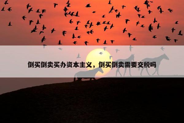 倒买倒卖买办资本主义，倒买倒卖需要交税吗