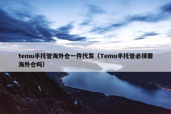 temu半托管海外仓一件代发（Temu半托管必须要海外仓吗）