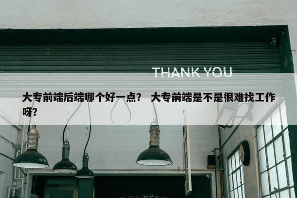大专前端后端哪个好一点？ 大专前端是不是很难找工作呀？