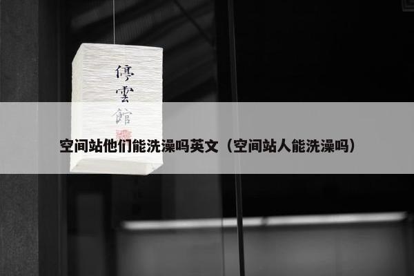 空间站他们能洗澡吗英文（空间站人能洗澡吗）