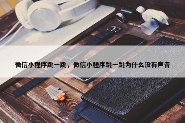 微信小程序跳一跳，微信小程序跳一跳为什么没有声音