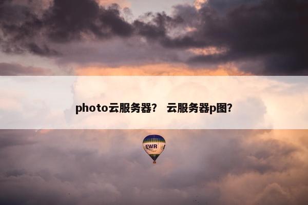 photo云服务器？ 云服务器p图？