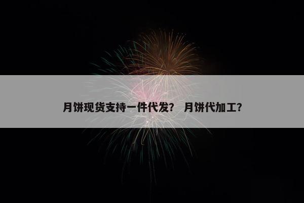 月饼现货支持一件代发？ 月饼代加工？