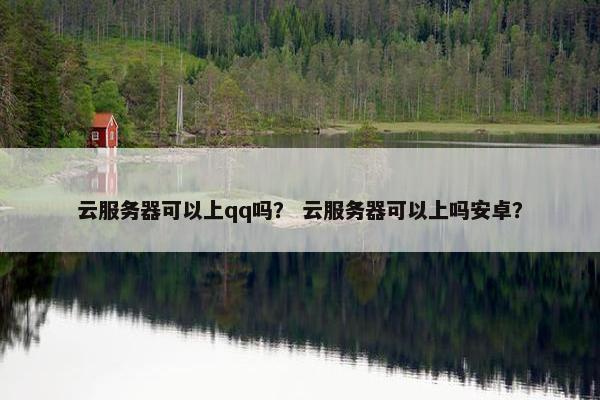 云服务器可以上qq吗？ 云服务器可以上吗安卓？