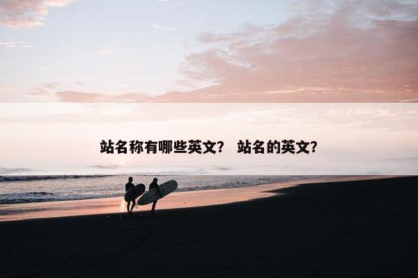 站名称有哪些英文？ 站名的英文？