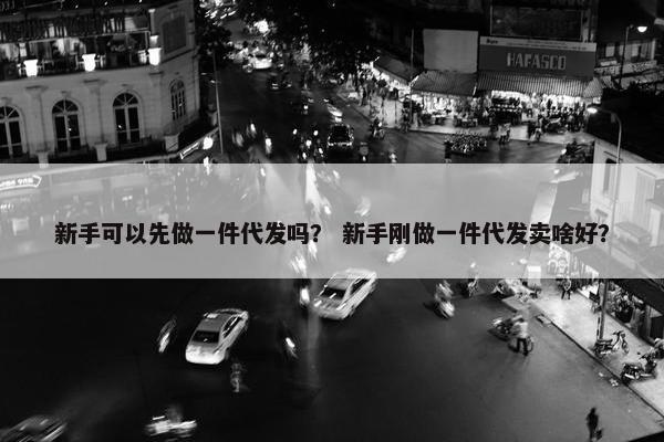 新手可以先做一件代发吗？ 新手刚做一件代发卖啥好？