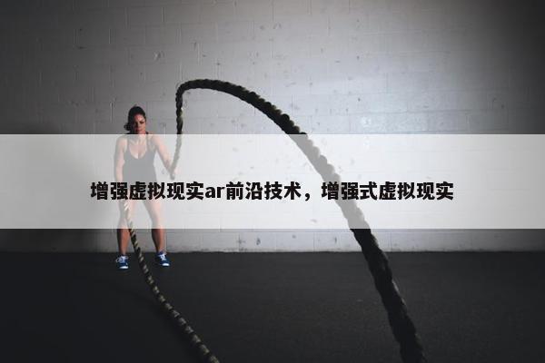 增强虚拟现实ar前沿技术，增强式虚拟现实