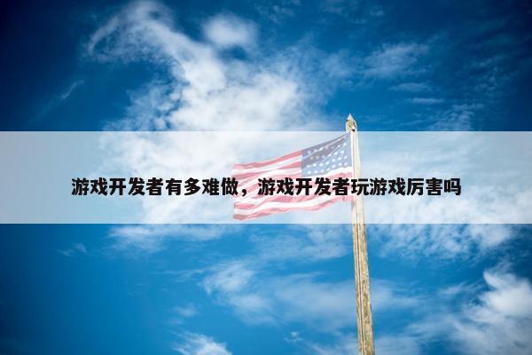 游戏开发者有多难做，游戏开发者玩游戏厉害吗