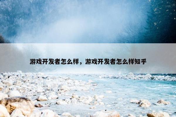 游戏开发者怎么样，游戏开发者怎么样知乎